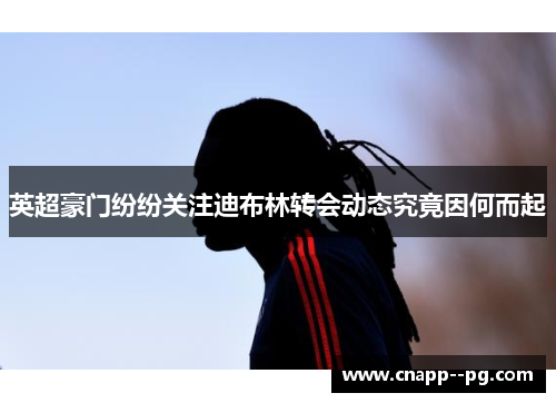 英超豪门纷纷关注迪布林转会动态究竟因何而起
