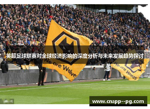 英超足球联赛对全球经济影响的深度分析与未来发展趋势探讨 英超足球联赛对全球经济影响的深度分析与未来发展趋势探讨