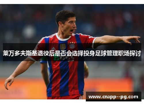 莱万多夫斯基退役后是否会选择投身足球管理职场探讨