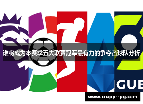 谁将成为本赛季五大联赛冠军最有力的争夺者球队分析