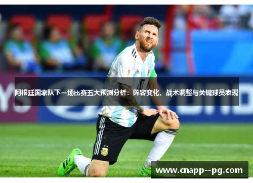 阿根廷国家队下一场比赛五大预测分析：阵容变化、战术调整与关键球员表现