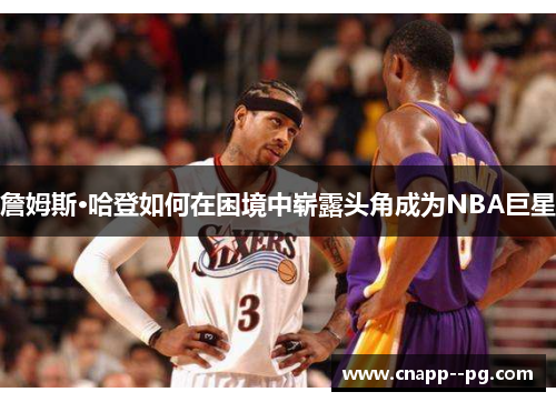 詹姆斯·哈登如何在困境中崭露头角成为NBA巨星