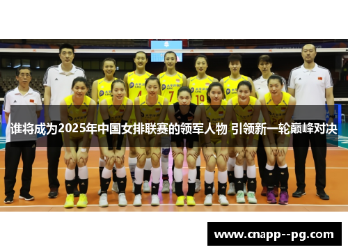 谁将成为2025年中国女排联赛的领军人物 引领新一轮巅峰对决