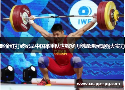 赵金红打破纪录中国举重队世锦赛再创辉煌展现强大实力