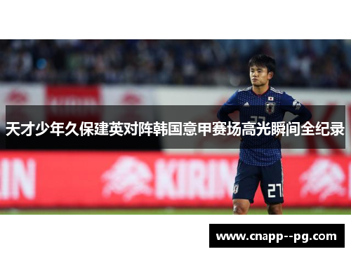 天才少年久保建英对阵韩国意甲赛场高光瞬间全纪录 天才少年久保建英对阵韩国意甲赛场高光瞬间全纪录