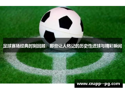 足球赛场经典时刻回顾：那些让人铭记的历史性进球与精彩瞬间