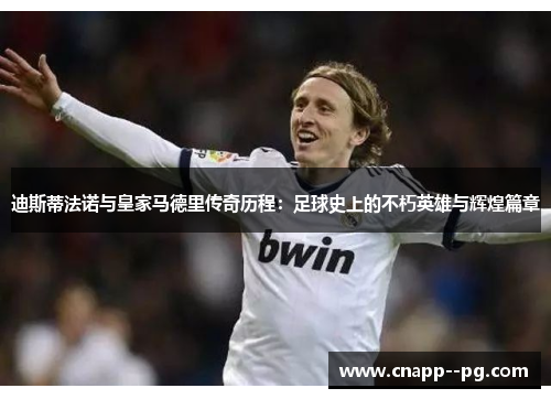 迪斯蒂法诺与皇家马德里传奇历程:足球史上的不朽英雄与辉煌篇章 迪斯蒂法诺与皇家马德里传奇历程:足球史上的不朽英雄与辉煌篇章