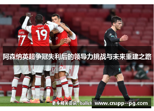 阿森纳英超争冠失利后的领导力挑战与未来重建之路