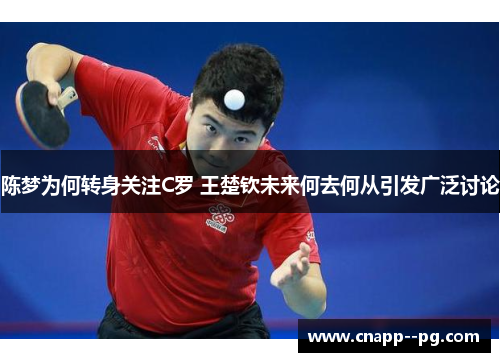 陈梦为何转身关注C罗 王楚钦未来何去何从引发广泛讨论