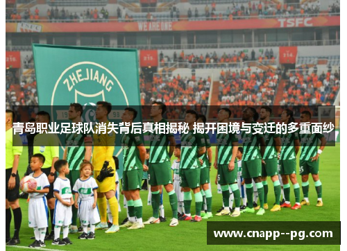 青岛职业足球队消失背后真相揭秘 揭开困境与变迁的多重面纱 青岛职业足球队消失背后真相揭秘 揭开困境与变迁的多重面纱