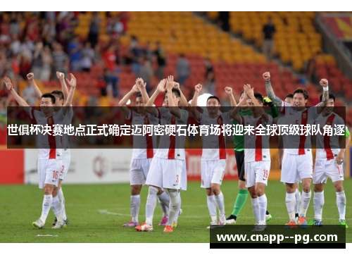 世俱杯决赛地点正式确定迈阿密硬石体育场将迎来全球顶级球队角逐 世俱杯决赛地点正式确定迈阿密硬石体育场将迎来全球顶级球队角逐