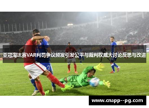 亚冠淘汰赛VAR判罚争议频发引发公平与裁判权威大讨论反思与改进 亚冠淘汰赛VAR判罚争议频发引发公平与裁判权威大讨论反思与改进
