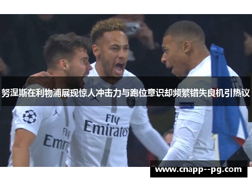 努涅斯在利物浦展现惊人冲击力与跑位意识却频繁错失良机引热议