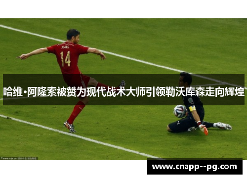 哈维·阿隆索被赞为现代战术大师引领勒沃库森走向辉煌 哈维·阿隆索被赞为现代战术大师引领勒沃库森走向辉煌