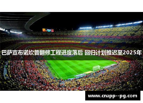 巴萨宣布诺坎普翻修工程进度落后 回归计划推迟至2025年 巴萨宣布诺坎普翻修工程进度落后 回归计划推迟至2025年