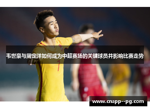 韦世豪与周定洋如何成为中超赛场的关键球员并影响比赛走势 韦世豪与周定洋如何成为中超赛场的关键球员并影响比赛走势