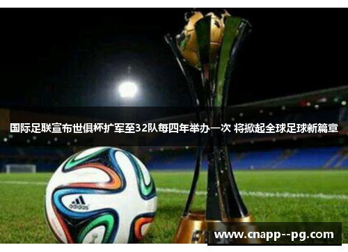 国际足联宣布世俱杯扩军至32队每四年举办一次 将掀起全球足球新篇章 国际足联宣布世俱杯扩军至32队每四年举办一次 将掀起全球足球新篇章