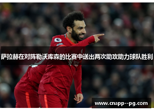 萨拉赫在对阵勒沃库森的比赛中送出两次助攻助力球队胜利 萨拉赫在对阵勒沃库森的比赛中送出两次助攻助力球队胜利