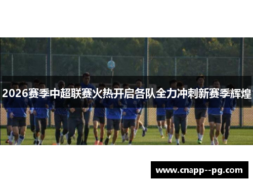 2026赛季中超联赛火热开启各队全力冲刺新赛季辉煌 2026赛季中超联赛火热开启各队全力冲刺新赛季辉煌
