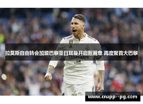 拉莫斯自由转会加盟巴黎圣日耳曼开启新篇章 再度聚首大巴黎 拉莫斯自由转会加盟巴黎圣日耳曼开启新篇章 再度聚首大巴黎