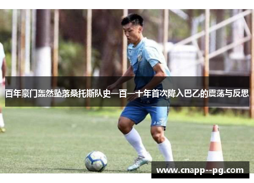 百年豪门轰然坠落桑托斯队史一百一十年首次降入巴乙的震荡与反思 百年豪门轰然坠落桑托斯队史一百一十年首次降入巴乙的震荡与反思