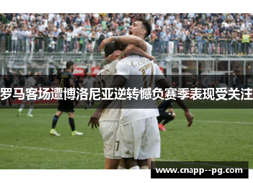 罗马客场遭博洛尼亚逆转憾负赛季表现受关注