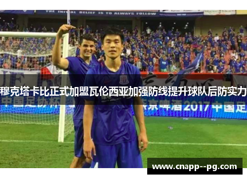 穆克塔卡比正式加盟瓦伦西亚加强防线提升球队后防实力